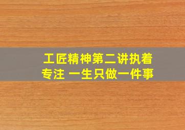 工匠精神第二讲执着专注 一生只做一件事